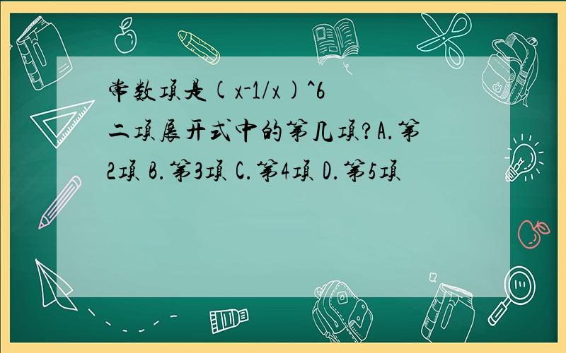 常数项是(x-1/x)^6 二项展开式中的第几项?A.第2项 B.第3项 C.第4项 D.第5项