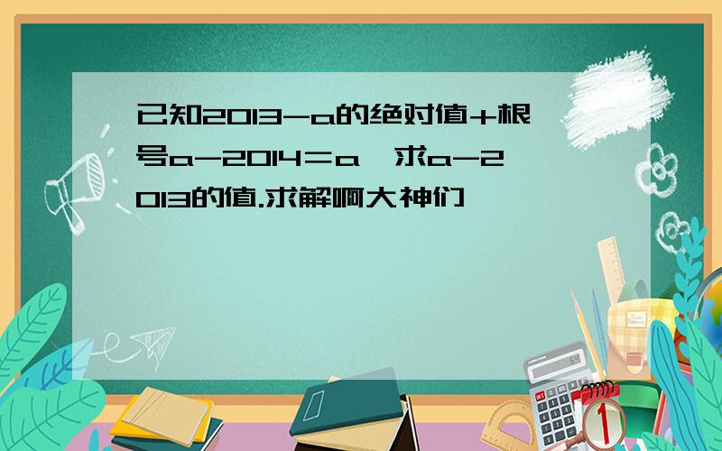 已知2013-a的绝对值+根号a-2014＝a,求a-2013的值.求解啊大神们