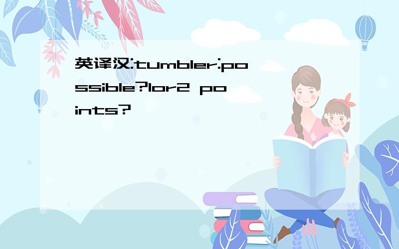 英译汉:tumbler:possible?1or2 points?