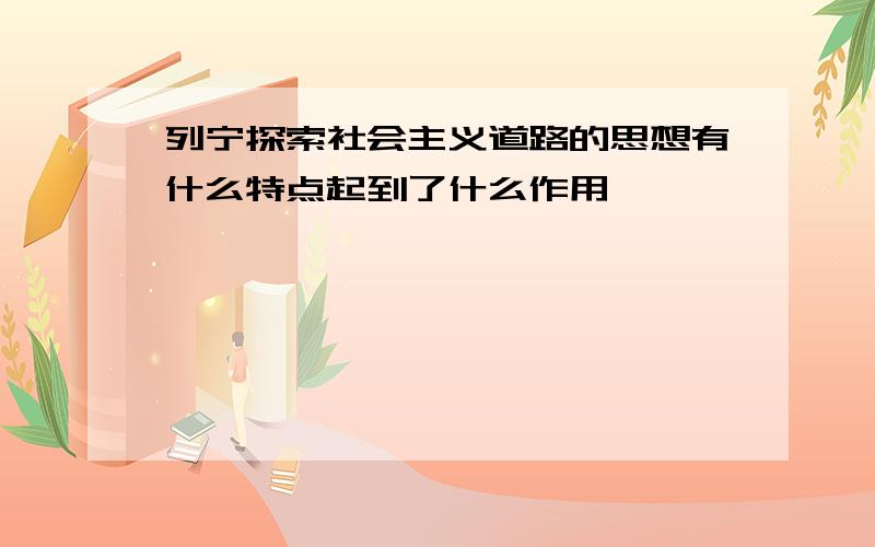 列宁探索社会主义道路的思想有什么特点起到了什么作用