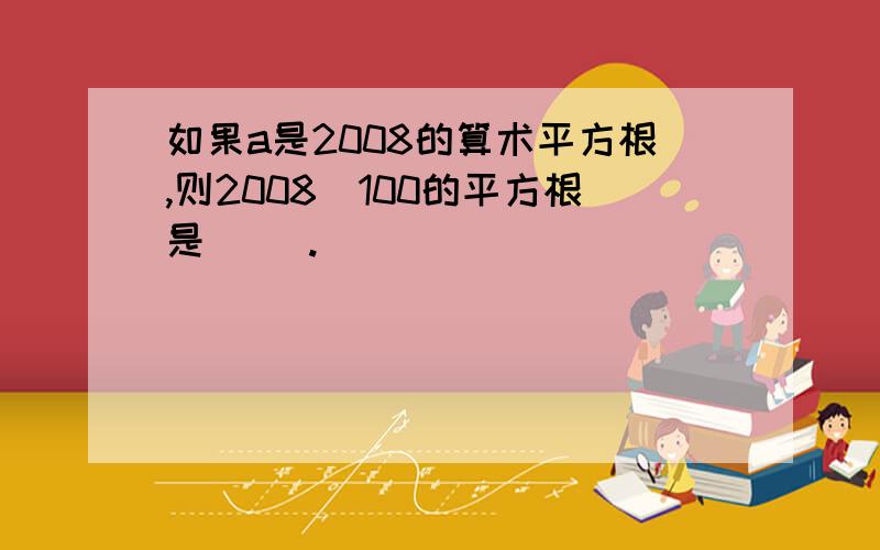 如果a是2008的算术平方根,则2008\100的平方根是（ ）.