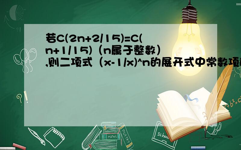 若C(2n+2/15)=C(n+1/15)（n属于整数）,则二项式（x-1/x)^n的展开式中常数项的值为多少