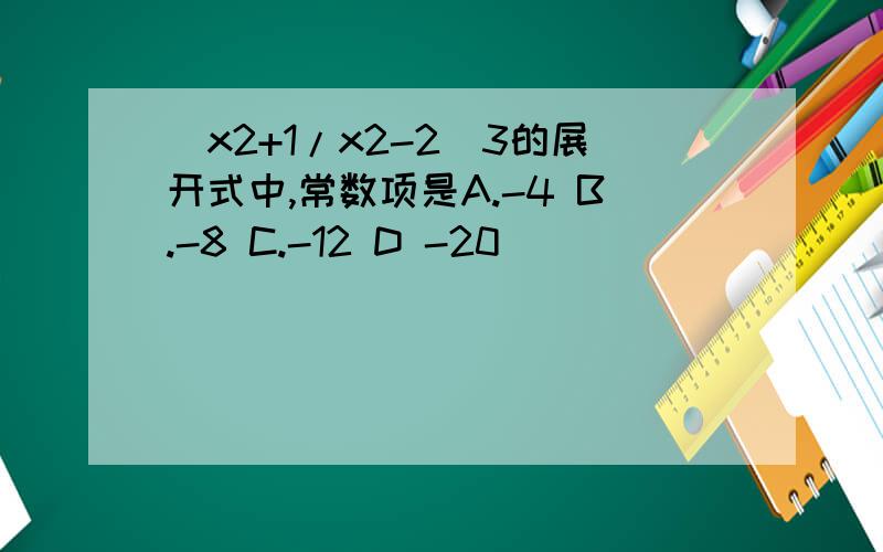 (x2+1/x2-2)3的展开式中,常数项是A.-4 B.-8 C.-12 D -20