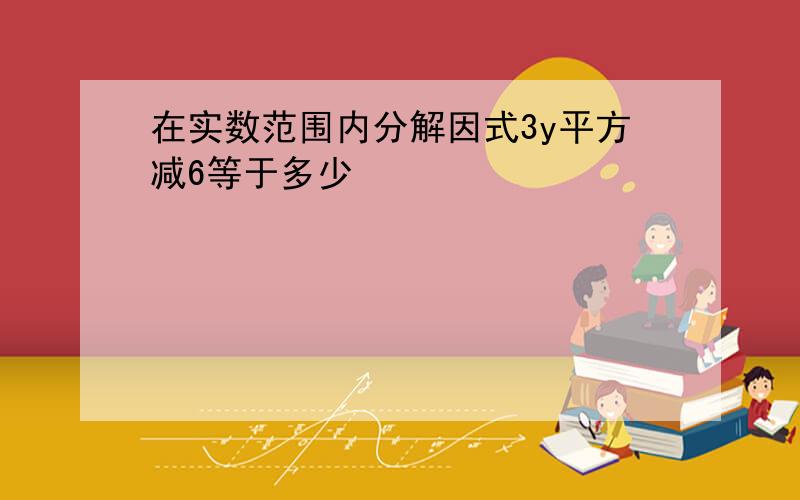 在实数范围内分解因式3y平方减6等于多少