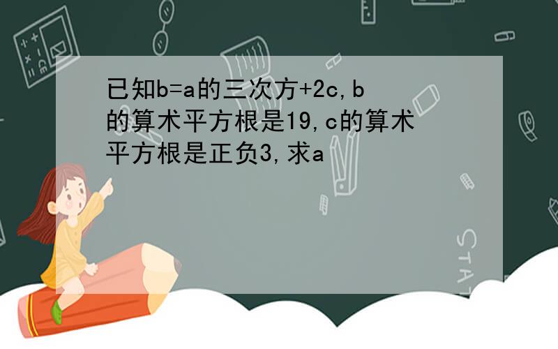 已知b=a的三次方+2c,b的算术平方根是19,c的算术平方根是正负3,求a