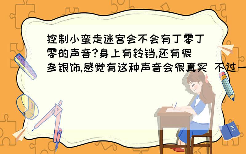 控制小蛮走迷宫会不会有丁零丁零的声音?身上有铃铛,还有很多银饰,感觉有这种声音会很真实 不过一直听估计会烦