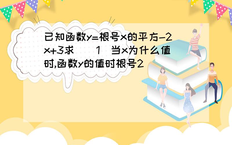 已知函数y=根号x的平方-2x+3求((1)当x为什么值时,函数y的值时根号2