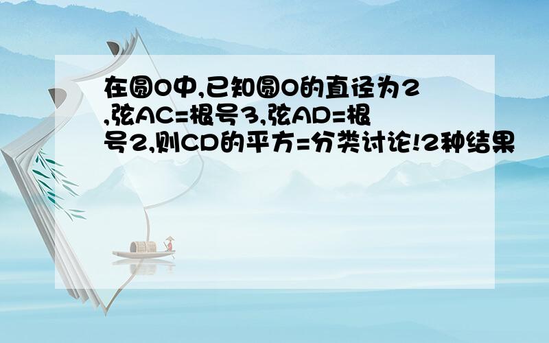 在圆O中,已知圆O的直径为2,弦AC=根号3,弦AD=根号2,则CD的平方=分类讨论!2种结果