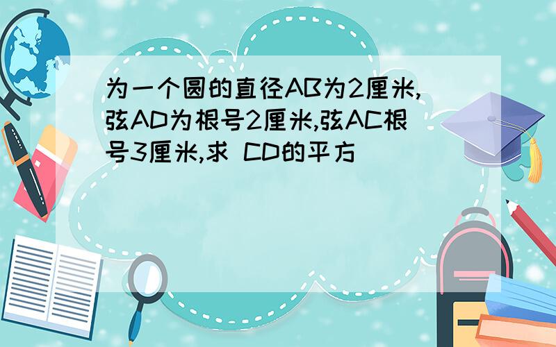 为一个圆的直径AB为2厘米,弦AD为根号2厘米,弦AC根号3厘米,求 CD的平方