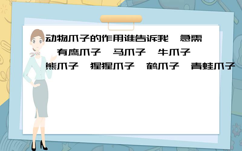 动物爪子的作用谁告诉我,急需,有鹰爪子,马爪子,牛爪子,熊爪子,猩猩爪子,鹤爪子,青蛙爪子,狗爪子,猴爪子,这些动物的 爪子的特点和作用有人知道的,请快回答