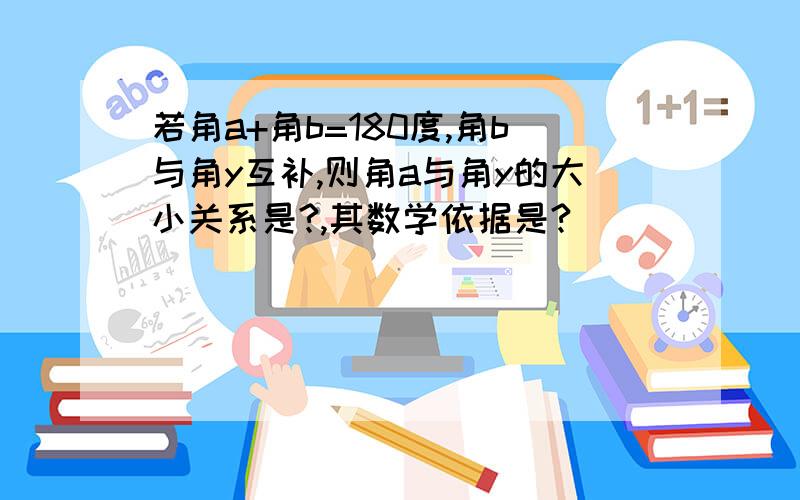 若角a+角b=180度,角b与角y互补,则角a与角y的大小关系是?,其数学依据是?