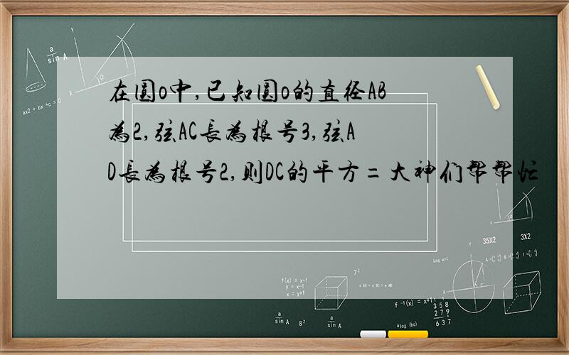 在圆o中,已知圆o的直径AB为2,弦AC长为根号3,弦AD长为根号2,则DC的平方=大神们帮帮忙