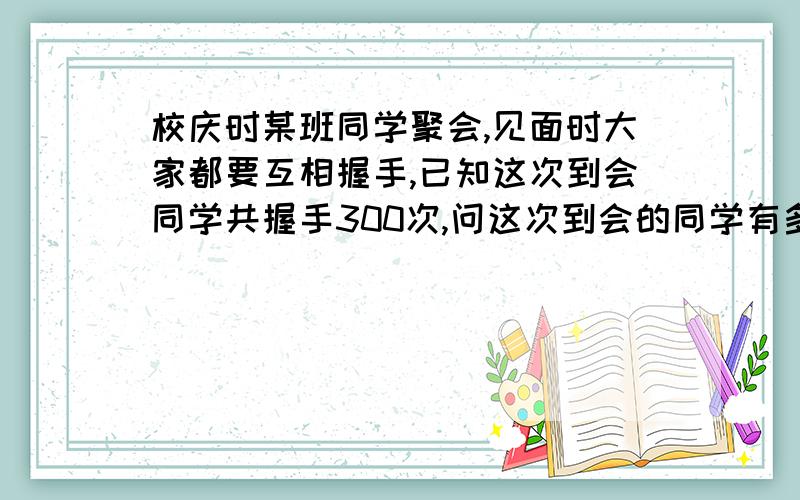 校庆时某班同学聚会,见面时大家都要互相握手,已知这次到会同学共握手300次,问这次到会的同学有多少人?