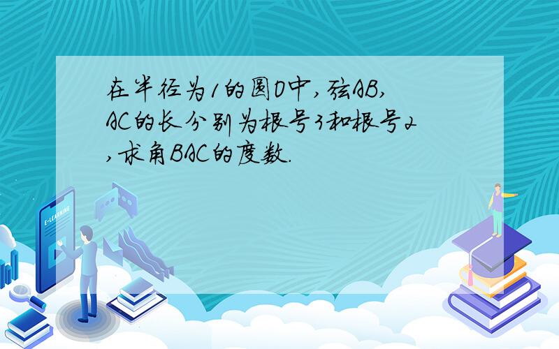 在半径为1的圆O中,弦AB,AC的长分别为根号3和根号2,求角BAC的度数.