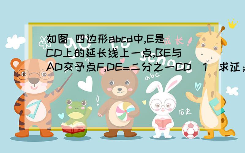 如图 四边形abcd中,E是CD上的延长线上一点,BE与AD交予点F,DE=二分之一CD（1）求证；△ABF1相似△CEB（2）若△DEF的面积为2,求四边形ABCD的面积