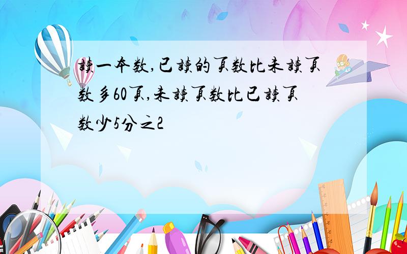 读一本数,已读的页数比未读页数多60页,未读页数比已读页数少5分之2