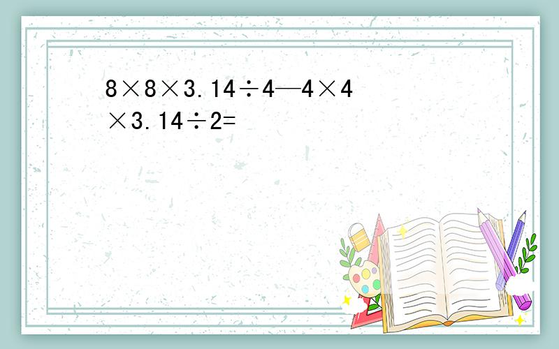 8×8×3.14÷4—4×4×3.14÷2=