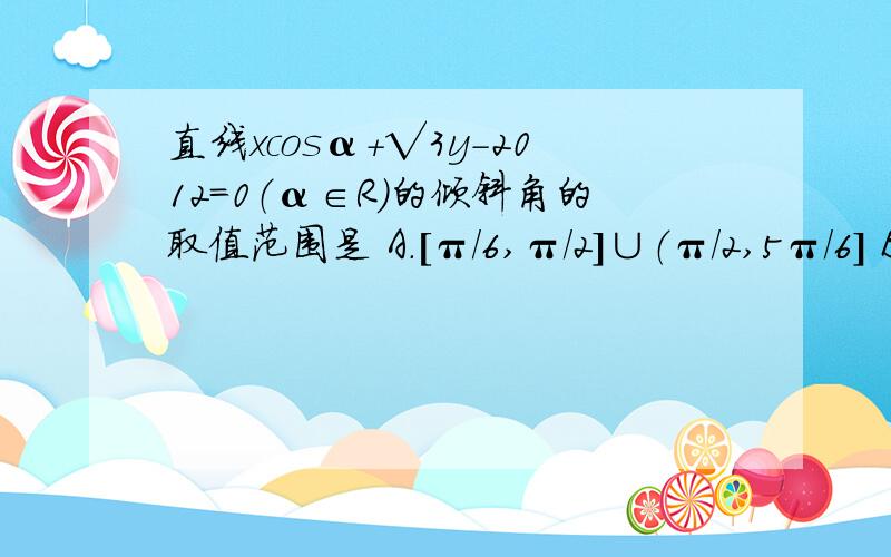 直线xcosα+√3y-2012＝0（α∈R）的倾斜角的取值范围是 A.[π/6,π/2]∪（π/2,5π/6] B.[0,π/6]...直线xcosα+√3y-2012＝0（α∈R）的倾斜角的取值范围是A.[π/6,π/2]∪（π/2,5π/6] B.[0,π/6]∪[5π/6,π） C.[0,5π/6