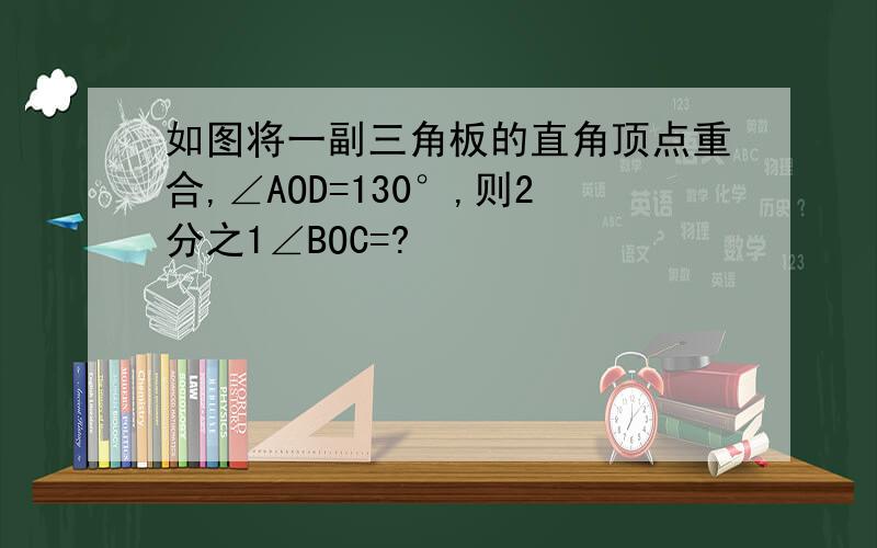 如图将一副三角板的直角顶点重合,∠AOD=130°,则2分之1∠BOC=?