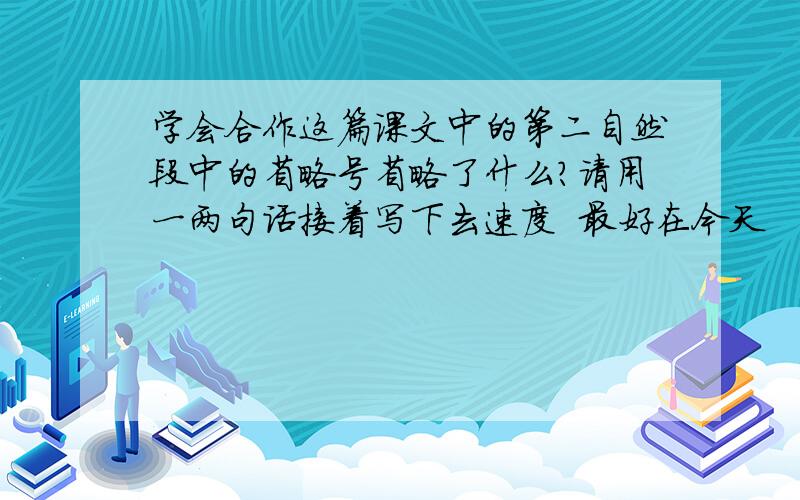 学会合作这篇课文中的第二自然段中的省略号省略了什么?请用一两句话接着写下去速度  最好在今天