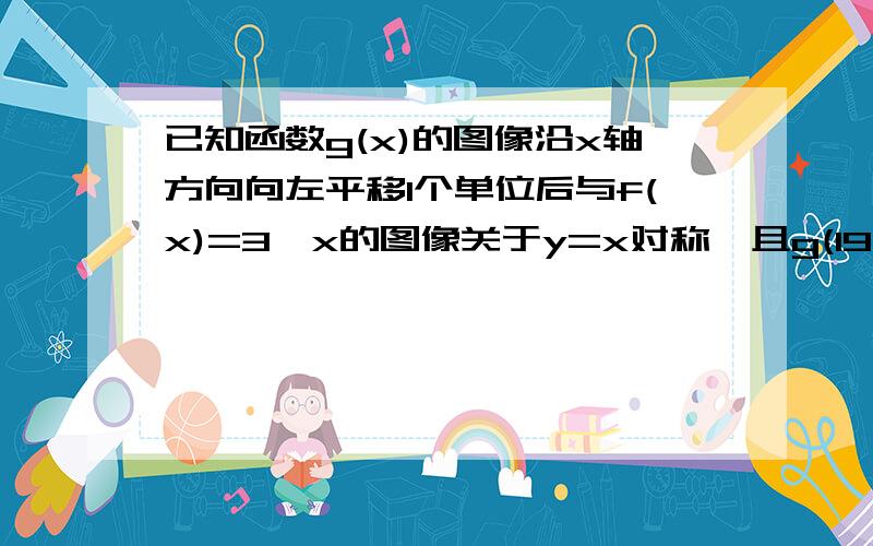 已知函数g(x)的图像沿x轴方向向左平移1个单位后与f(x)=3^x的图像关于y=x对称,且g(19)=a+2,则函数y=3^(ax) (0＜x≤1）的值域为?