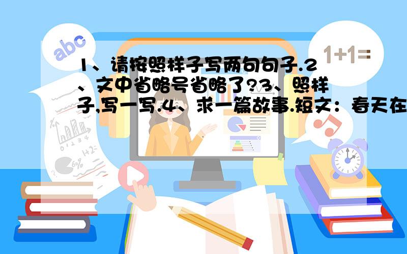 1、请按照样子写两句句子.2、文中省略号省略了?3、照样子,写一写.4、求一篇故事.短文：春天在哪里呢?到大自然找春天去!春在枝头,柳条嫩绿,桃花鲜艳.春在空中,和风送暖,燕子翻飞.春在水