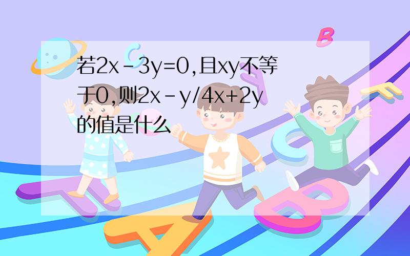 若2x-3y=0,且xy不等于0,则2x-y/4x+2y的值是什么