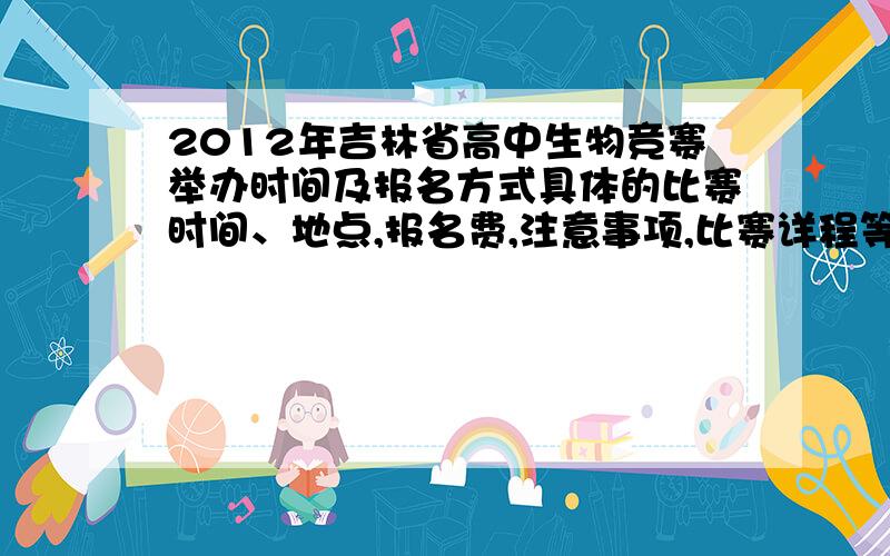 2012年吉林省高中生物竞赛举办时间及报名方式具体的比赛时间、地点,报名费,注意事项,比赛详程等,