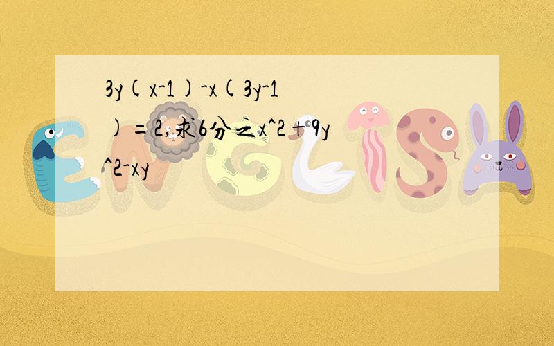 3y(x-1)-x(3y-1)=2,求6分之x^2+9y^2-xy