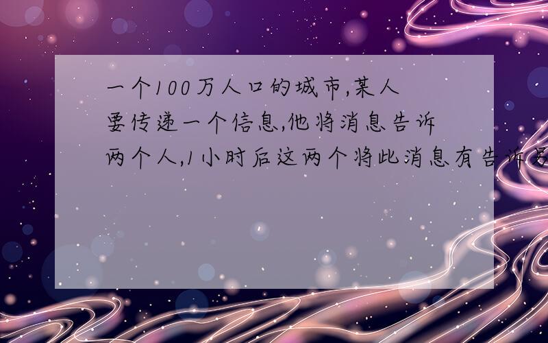 一个100万人口的城市,某人要传递一个信息,他将消息告诉两个人,1小时后这两个将此消息有告诉另外两人,每个人获得消息后,1小时后将此消息告诉另外两人,问将此消息传遍全城需用多长时间?