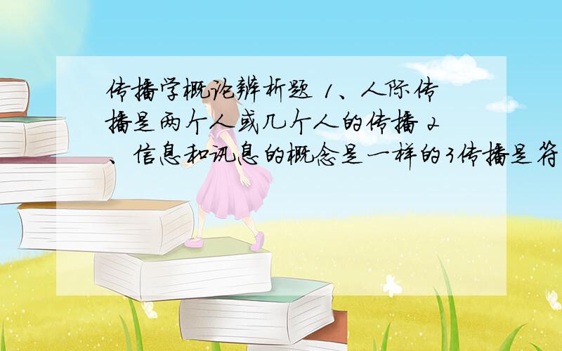 传播学概论辨析题 1、人际传播是两个人或几个人的传播 2、信息和讯息的概念是一样的3传播是符号共享的过程4大众传播的受众是分散的或软弱的10号晚上8：30之前还答不出来的话,就不用答