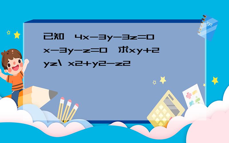 已知{4x-3y-3z=0,x-3y-z=0,求xy+2yz\ x2+y2-z2