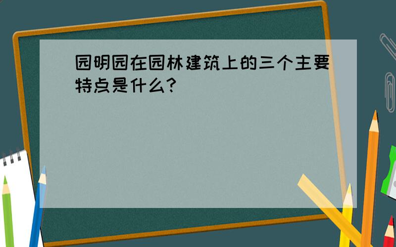 园明园在园林建筑上的三个主要特点是什么?