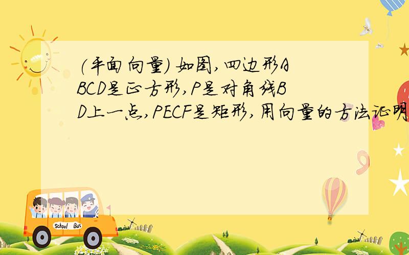 (平面向量） 如图,四边形ABCD是正方形,P是对角线BD上一点,PECF是矩形,用向量的方法证明：（1）PA=EF（2）PA⊥EF要用向量的方法证明~图片.