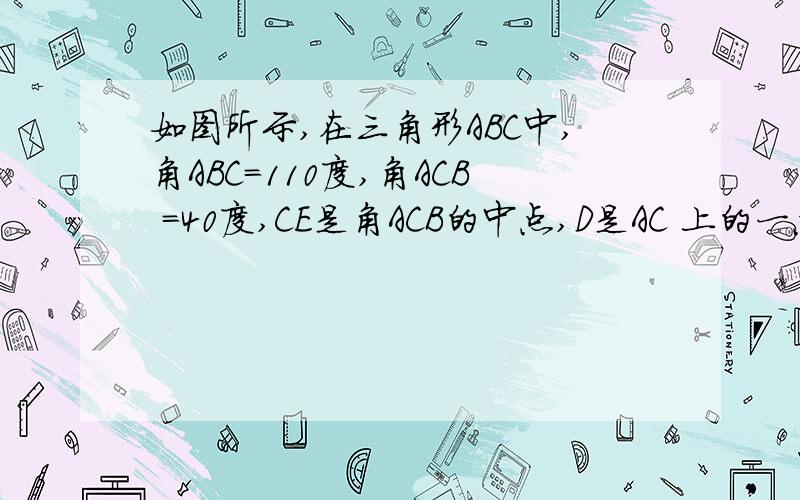 如图所示,在三角形ABC中,角ABC=110度,角ACB =40度,CE是角ACB的中点,D是AC 上的一点若角CBD=40度,求角CED的度数CE 是 角cbd的角平分线