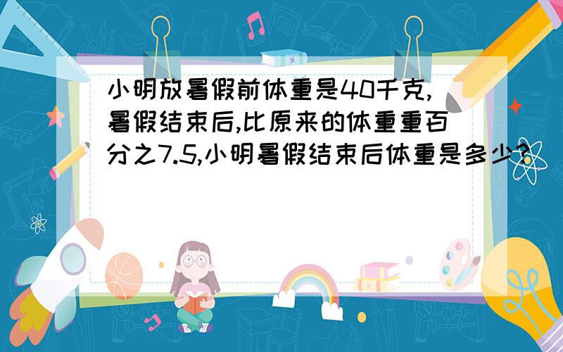 小明放暑假前体重是40千克,暑假结束后,比原来的体重重百分之7.5,小明暑假结束后体重是多少?