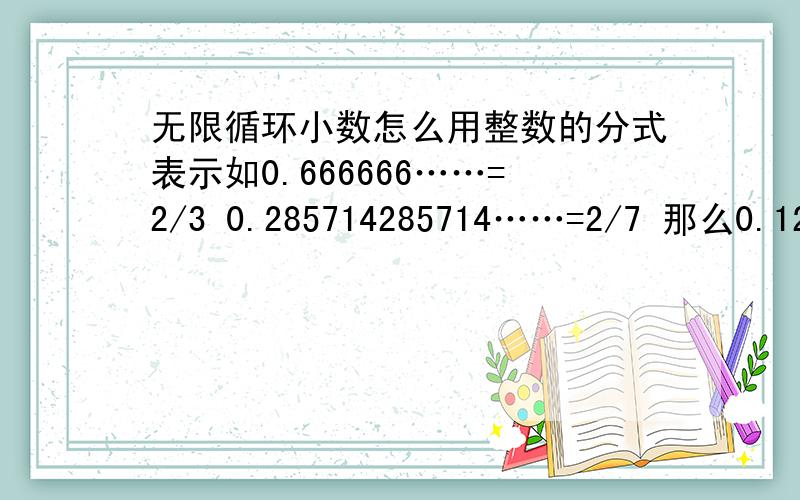 无限循环小数怎么用整数的分式表示如0.666666……=2/3 0.285714285714……=2/7 那么0.121212…… 0.123456789123456789……怎么用整数分式表示?方法是什么?