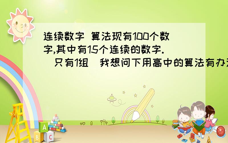 连续数字 算法现有100个数字,其中有15个连续的数字.（只有1组）我想问下用高中的算法有办法找出这15个数字吗?