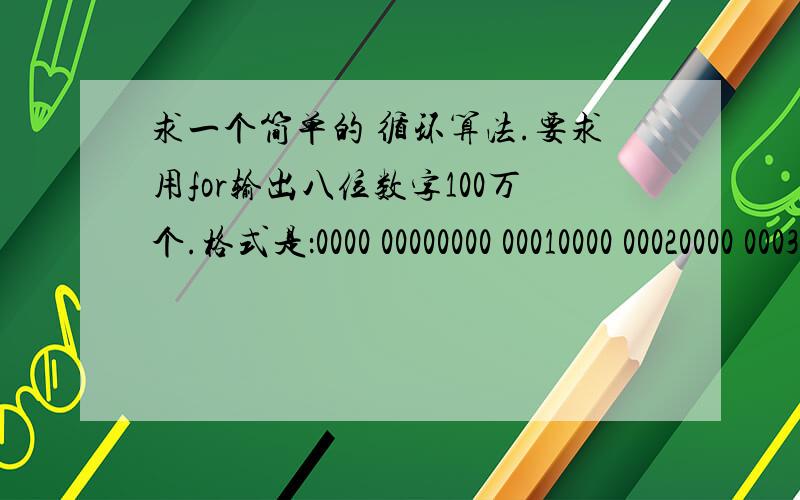 求一个简单的 循环算法.要求用for输出八位数字100万个.格式是：0000 00000000 00010000 00020000 0003……0000 00090000 00100000 0011……9999 99979999 99989999 9999我自己知道一个嵌套循环就是for（a=0;a