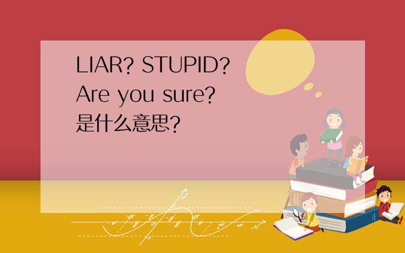 LIAR? STUPID? Are you sure? 是什么意思?