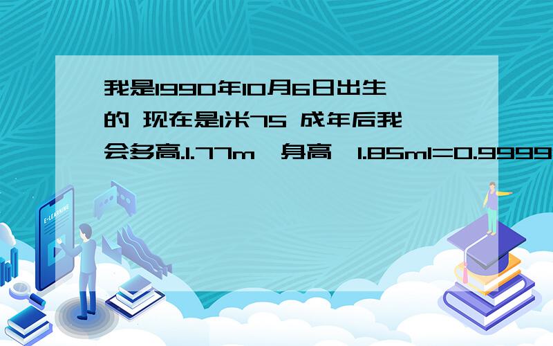 我是1990年10月6日出生的 现在是1米75 成年后我会多高.1.77m≤身高≤1.85m1=0.9999999999....1,带入等比数列求和公式,S＝a(1)/(1-q)=0.9/(1-0.1)=10.999999999……=1?这个证法完全正确,我以人格担保,正确