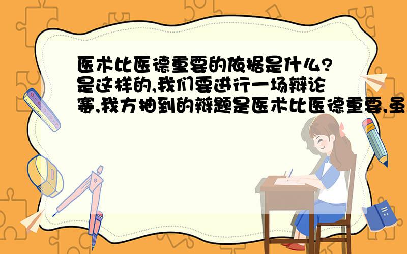 医术比医德重要的依据是什么?是这样的,我们要进行一场辩论赛,我方抽到的辩题是医术比医德重要,虽然在现今社会,人们从自己的立场出发,部分的人认为医德比医术重要,但是从医务人员及另