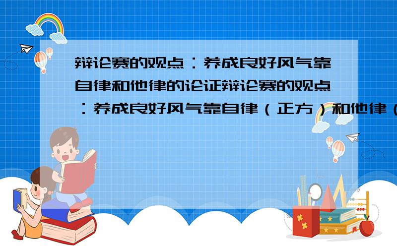 辩论赛的观点：养成良好风气靠自律和他律的论证辩论赛的观点：养成良好风气靠自律（正方）和他律（反方） 反方发问：“孙悟空不是被套了紧箍咒?可见养成良好风气靠他律”你是正方,