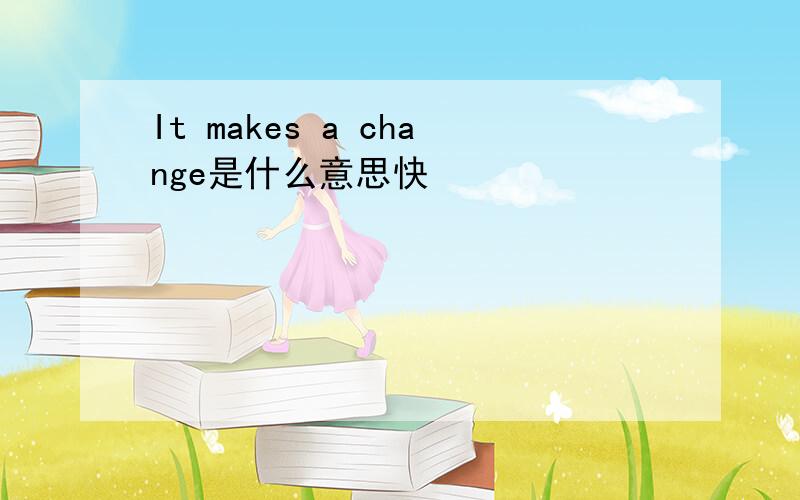 It makes a change是什么意思快