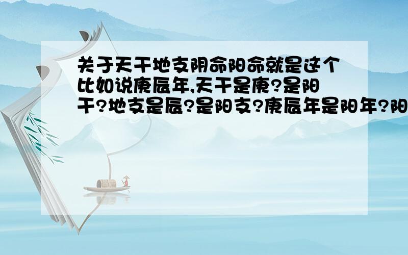 关于天干地支阴命阳命就是这个比如说庚辰年,天干是庚?是阳干?地支是辰?是阳支?庚辰年是阳年?阳阳?请大神说下上面说的这些对不对.