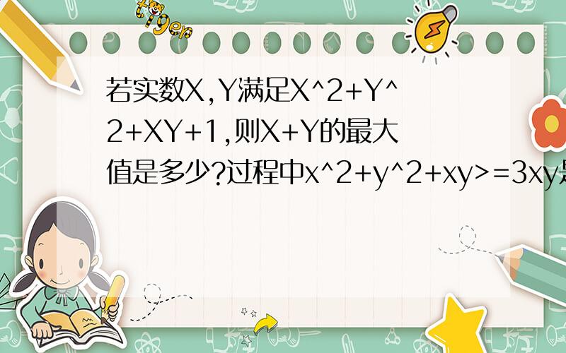 若实数X,Y满足X^2+Y^2+XY+1,则X+Y的最大值是多少?过程中x^2+y^2+xy>=3xy是为什么?