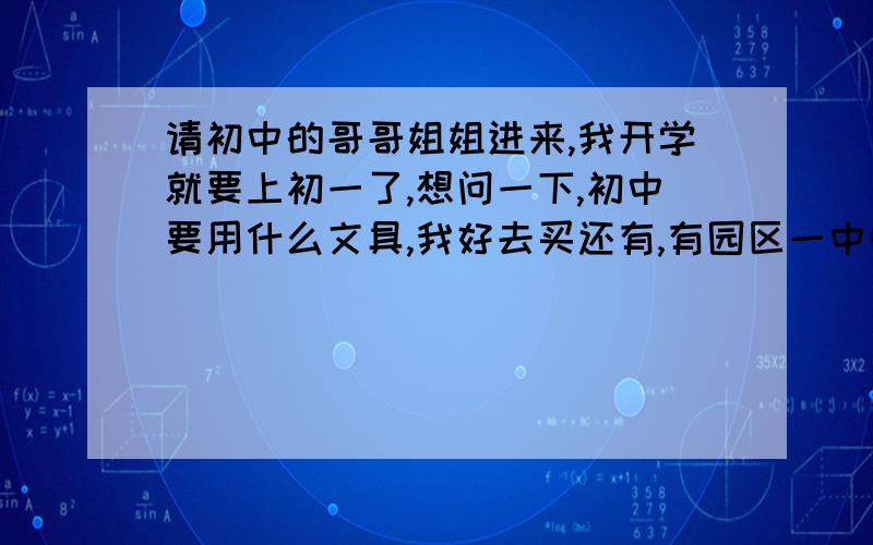 请初中的哥哥姐姐进来,我开学就要上初一了,想问一下,初中要用什么文具,我好去买还有,有园区一中的哥哥姐姐们能告诉我园区一中需要用什么?准备什么