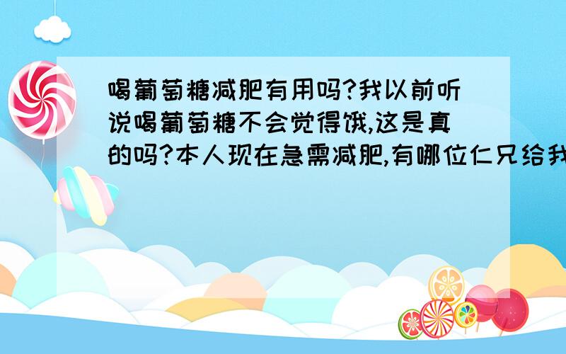 喝葡萄糖减肥有用吗?我以前听说喝葡萄糖不会觉得饿,这是真的吗?本人现在急需减肥,有哪位仁兄给我个好答案 不要复制别人的来回答,