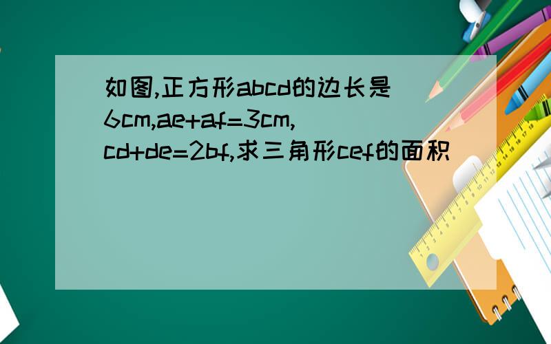 如图,正方形abcd的边长是6cm,ae+af=3cm,cd+de=2bf,求三角形cef的面积