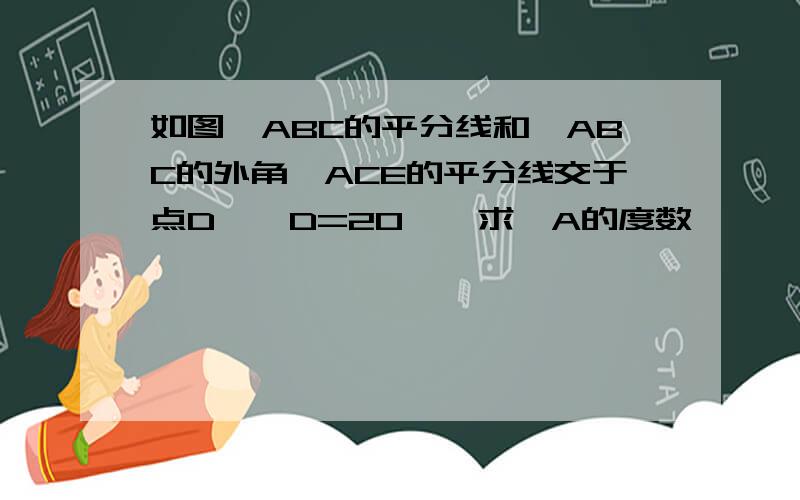 如图∠ABC的平分线和△ABC的外角∠ACE的平分线交于点D,∠D=20°,求∠A的度数